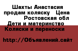 Шахты Анастасия продам коляску › Цена ­ 15 500 - Ростовская обл. Дети и материнство » Коляски и переноски   
